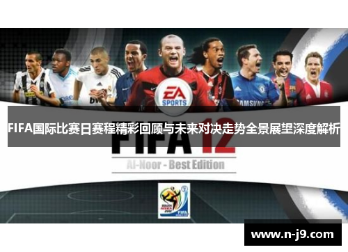 FIFA国际比赛日赛程精彩回顾与未来对决走势全景展望深度解析