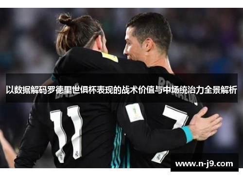 以数据解码罗德里世俱杯表现的战术价值与中场统治力全景解析