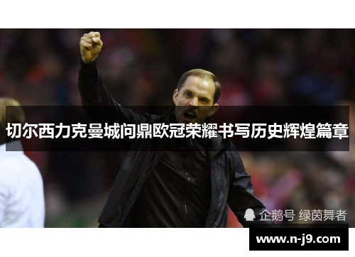 切尔西力克曼城问鼎欧冠荣耀书写历史辉煌篇章