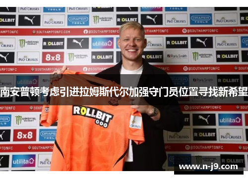 南安普顿考虑引进拉姆斯代尔加强守门员位置寻找新希望 南安普顿考虑引进拉姆斯代尔加强守门员位置寻找新希望