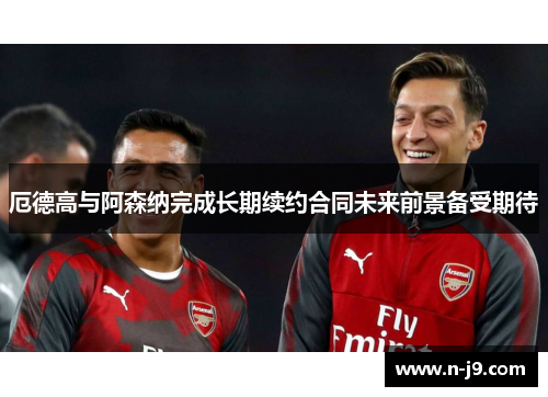 厄德高与阿森纳完成长期续约合同未来前景备受期待