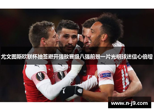 尤文图斯欧联杯抽签避开强敌晋级八强前景一片光明球迷信心倍增 尤文图斯欧联杯抽签避开强敌晋级八强前景一片光明球迷信心倍增