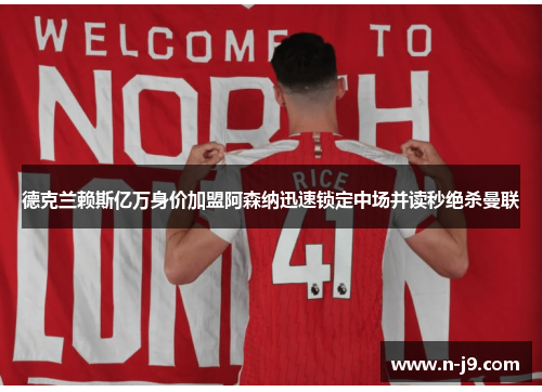 德克兰赖斯亿万身价加盟阿森纳迅速锁定中场并读秒绝杀曼联