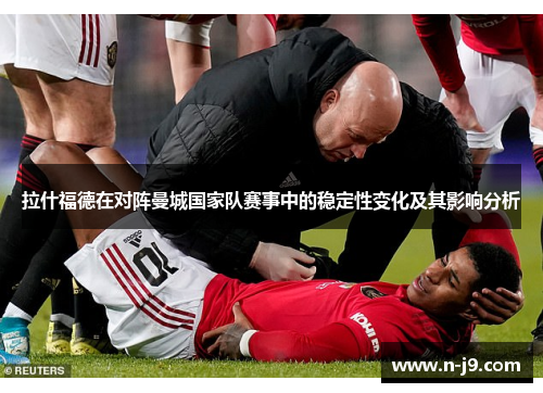 拉什福德在对阵曼城国家队赛事中的稳定性变化及其影响分析