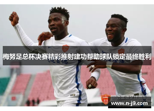 梅努足总杯决赛精彩推射建功帮助球队锁定最终胜利