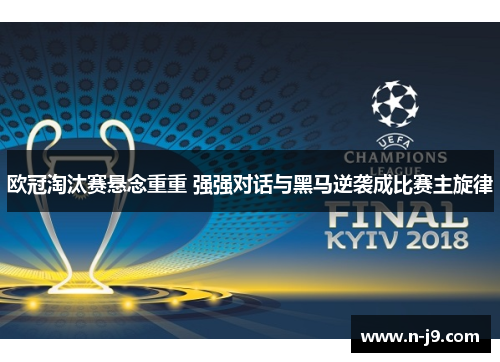 欧冠淘汰赛悬念重重 强强对话与黑马逆袭成比赛主旋律