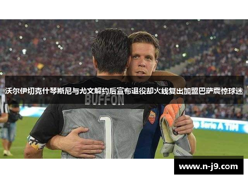 沃尔伊切克什琴斯尼与尤文解约后宣布退役却火线复出加盟巴萨震惊球迷