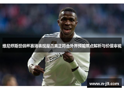 维尼修斯世俱杯赛场表现是否真正符合外界预期焦点解析与价值审视