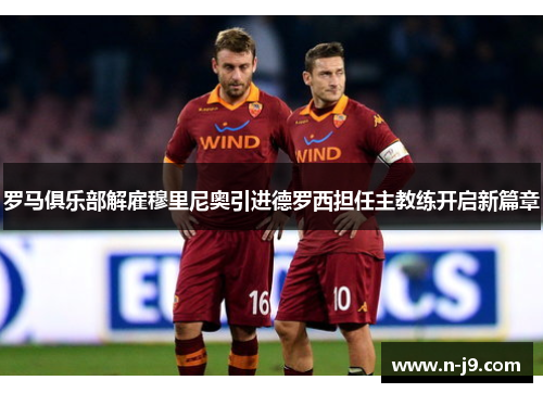 罗马俱乐部解雇穆里尼奥引进德罗西担任主教练开启新篇章