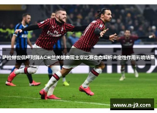 萨拉赫世俱杯对阵AC米兰关键表现主宰比赛走向解析决定性作用影响结果