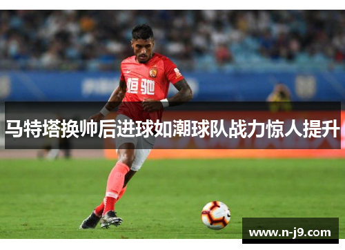 马特塔换帅后进球如潮球队战力惊人提升