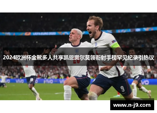 2024欧洲杯金靴多人共享凯恩奥尔莫领衔射手榜罕见纪录引热议