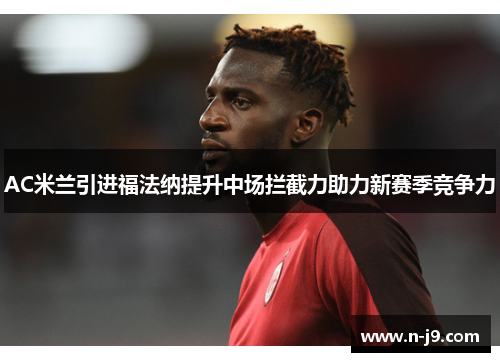 AC米兰引进福法纳提升中场拦截力助力新赛季竞争力