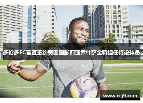多伦多FC官宣签约美国国脚前锋乔什萨金特担任特设球员 多伦多FC官宣签约美国国脚前锋乔什萨金特担任特设球员