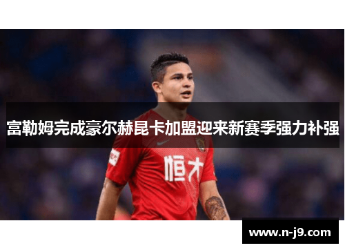富勒姆完成豪尔赫昆卡加盟迎来新赛季强力补强 富勒姆完成豪尔赫昆卡加盟迎来新赛季强力补强