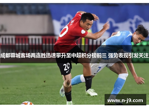 成都蓉城客场两连胜迅速攀升至中超积分榜前三 强势表现引发关注
