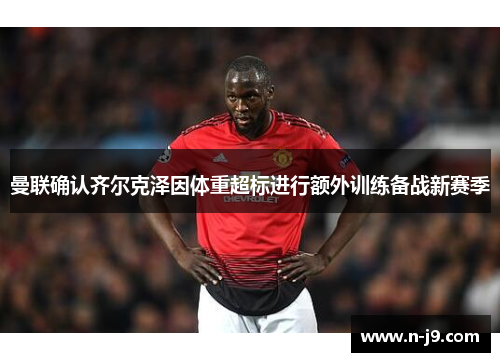 曼联确认齐尔克泽因体重超标进行额外训练备战新赛季