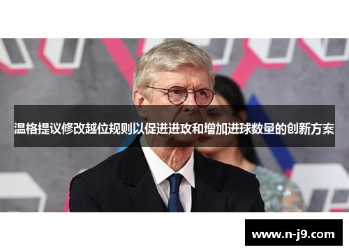 温格提议修改越位规则以促进进攻和增加进球数量的创新方案
