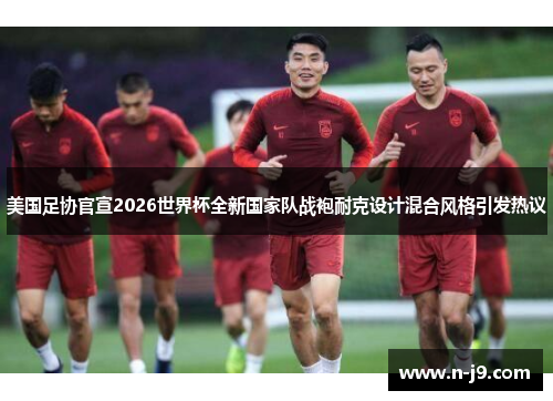 美国足协官宣2026世界杯全新国家队战袍耐克设计混合风格引发热议 美国足协官宣2026世界杯全新国家队战袍耐克设计混合风格引发热议