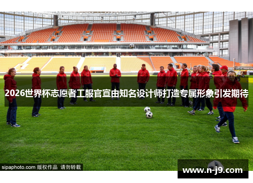 2026世界杯志愿者工服官宣由知名设计师打造专属形象引发期待 2026世界杯志愿者工服官宣由知名设计师打造专属形象引发期待