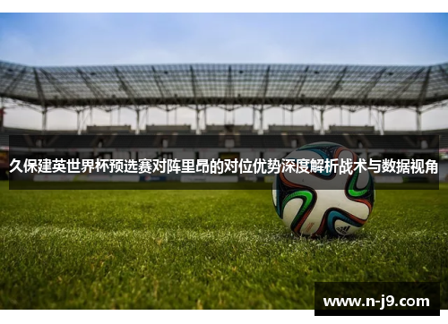 久保建英世界杯预选赛对阵里昂的对位优势深度解析战术与数据视角 久保建英世界杯预选赛对阵里昂的对位优势深度解析战术与数据视角
