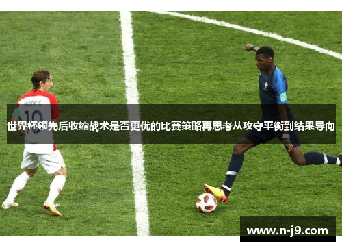 世界杯领先后收缩战术是否更优的比赛策略再思考从攻守平衡到结果导向 世界杯领先后收缩战术是否更优的比赛策略再思考从攻守平衡到结果导向