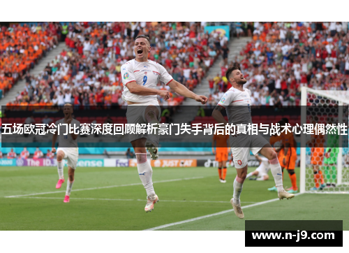 五场欧冠冷门比赛深度回顾解析豪门失手背后的真相与战术心理偶然性 五场欧冠冷门比赛深度回顾解析豪门失手背后的真相与战术心理偶然性