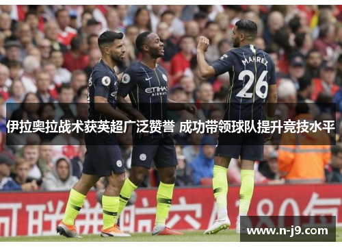 伊拉奥拉战术获英超广泛赞誉 成功带领球队提升竞技水平 伊拉奥拉战术获英超广泛赞誉 成功带领球队提升竞技水平