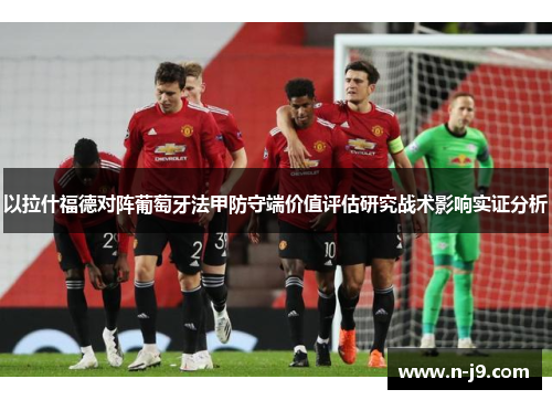 以拉什福德对阵葡萄牙法甲防守端价值评估研究战术影响实证分析 以拉什福德对阵葡萄牙法甲防守端价值评估研究战术影响实证分析