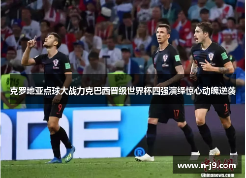 克罗地亚点球大战力克巴西晋级世界杯四强演绎惊心动魄逆袭 克罗地亚点球大战力克巴西晋级世界杯四强演绎惊心动魄逆袭