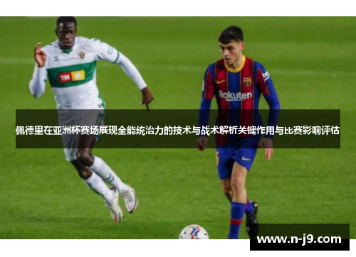 佩德里在亚洲杯赛场展现全能统治力的技术与战术解析关键作用与比赛影响评估
