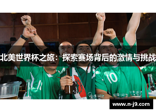 北美世界杯之旅:探索赛场背后的激情与挑战 北美世界杯之旅:探索赛场背后的激情与挑战