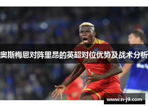 奥斯梅恩对阵里昂的英超对位优势及战术分析 奥斯梅恩对阵里昂的英超对位优势及战术分析