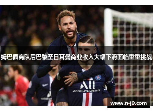 姆巴佩离队后巴黎圣日耳曼商业收入大幅下滑面临重重挑战 姆巴佩离队后巴黎圣日耳曼商业收入大幅下滑面临重重挑战