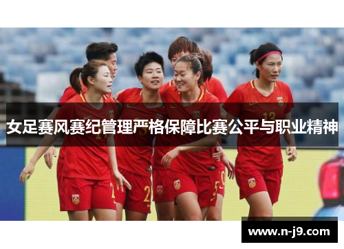 女足赛风赛纪管理严格保障比赛公平与职业精神 女足赛风赛纪管理严格保障比赛公平与职业精神