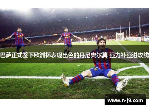 巴萨正式签下欧洲杯表现出色的丹尼奥尔莫 强力补强进攻线 巴萨正式签下欧洲杯表现出色的丹尼奥尔莫 强力补强进攻线