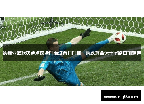 德赫亚欧联决赛点球滑门而过昔日门神一瞬跌落命运十字路口前路迷