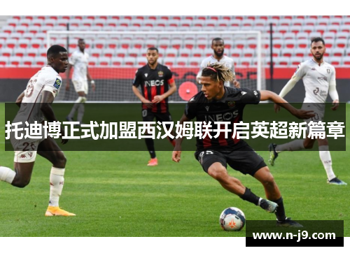 托迪博正式加盟西汉姆联开启英超新篇章 托迪博正式加盟西汉姆联开启英超新篇章