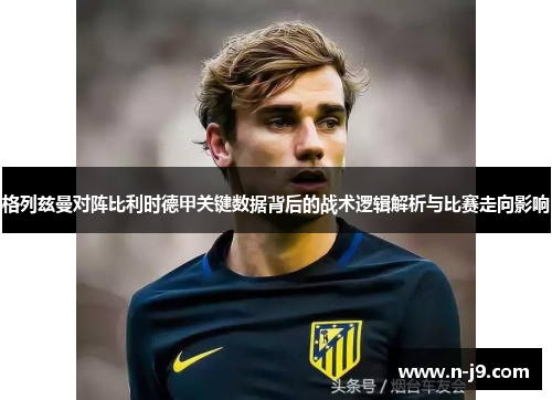 格列兹曼对阵比利时德甲关键数据背后的战术逻辑解析与比赛走向影响 格列兹曼对阵比利时德甲关键数据背后的战术逻辑解析与比赛走向影响