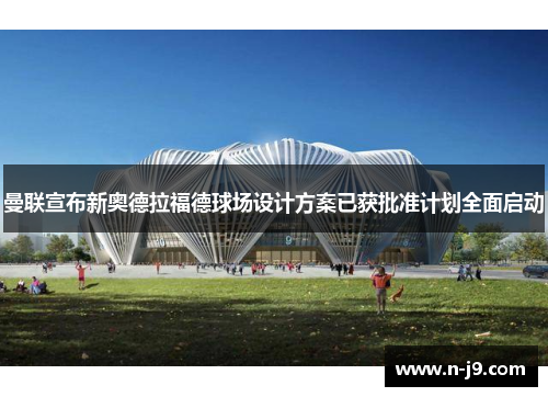 曼联宣布新奥德拉福德球场设计方案已获批准计划全面启动 曼联宣布新奥德拉福德球场设计方案已获批准计划全面启动