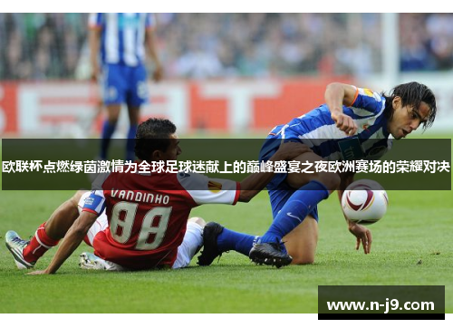 欧联杯点燃绿茵激情为全球足球迷献上的巅峰盛宴之夜欧洲赛场的荣耀对决 欧联杯点燃绿茵激情为全球足球迷献上的巅峰盛宴之夜欧洲赛场的荣耀对决