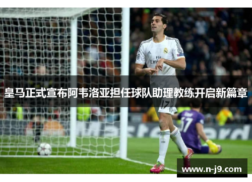 皇马正式宣布阿韦洛亚担任球队助理教练开启新篇章 皇马正式宣布阿韦洛亚担任球队助理教练开启新篇章