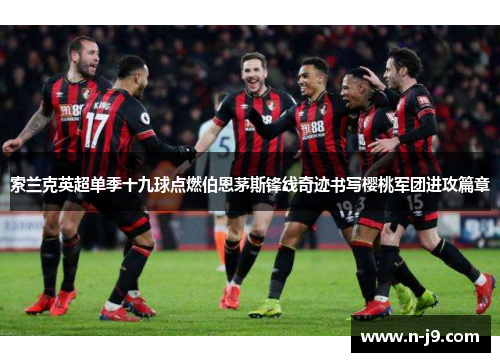 索兰克英超单季十九球点燃伯恩茅斯锋线奇迹书写樱桃军团进攻篇章 索兰克英超单季十九球点燃伯恩茅斯锋线奇迹书写樱桃军团进攻篇章