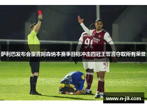 萨利巴发布会豪言阿森纳本赛季目标冲击四冠王誓言夺取所有荣誉 萨利巴发布会豪言阿森纳本赛季目标冲击四冠王誓言夺取所有荣誉