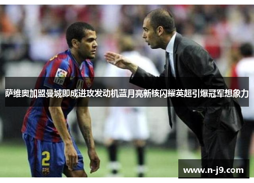 萨维奥加盟曼城即成进攻发动机蓝月亮新核闪耀英超引爆冠军想象力 萨维奥加盟曼城即成进攻发动机蓝月亮新核闪耀英超引爆冠军想象力