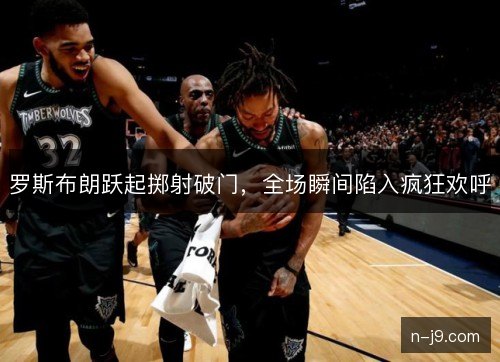 罗斯布朗跃起掷射破门，全场瞬间陷入疯狂欢呼
