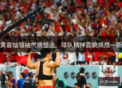 黄喜灿领袖气质塑造，球队精神面貌焕然一新