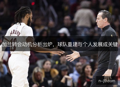 加兰转会动机分析出炉，球队重建与个人发展成关键